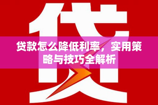顺城贷款怎么降低利率，实用策略与技巧全解析