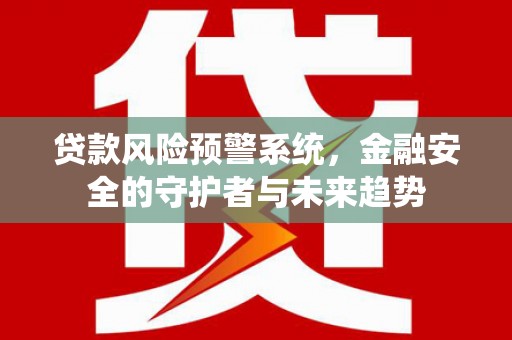 顺城贷款风险预警系统，金融安全的守护者与未来趋势
