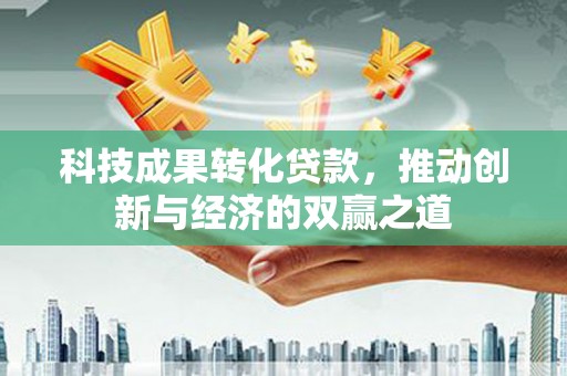 顺城科技成果转化贷款，推动创新与经济的双赢之道