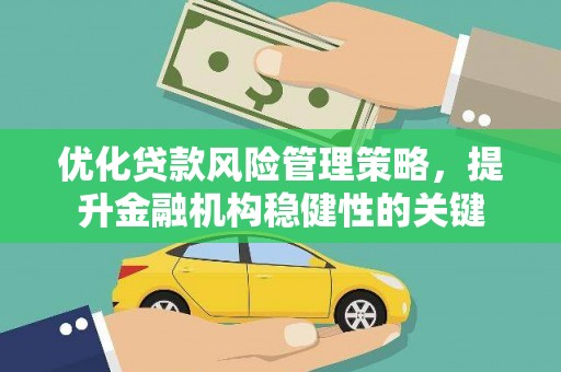 顺城优化贷款风险管理策略，提升金融机构稳健性的关键