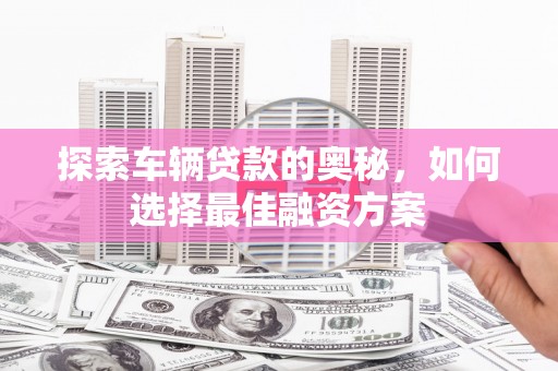 顺城探索车辆贷款的奥秘，如何选择最佳融资方案