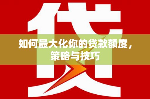 顺城如何最大化你的贷款额度，策略与技巧