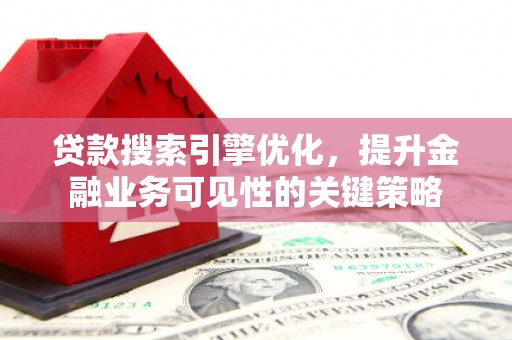 顺城贷款搜索引擎优化，提升金融业务可见性的关键策略