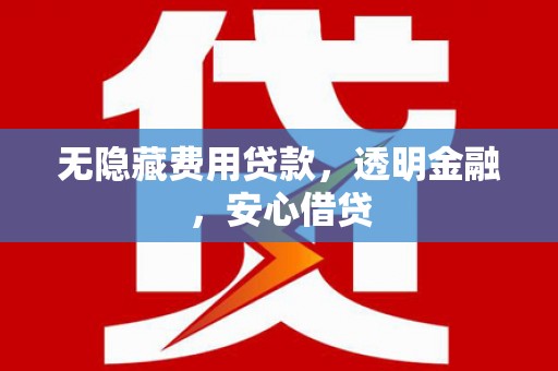 顺城无隐藏费用贷款，透明金融，安心借贷