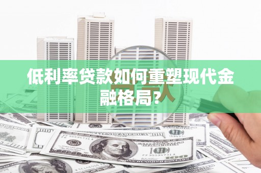 顺城低利率贷款如何重塑现代金融格局？
