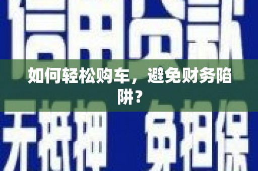 顺城如何轻松购车，避免财务陷阱？