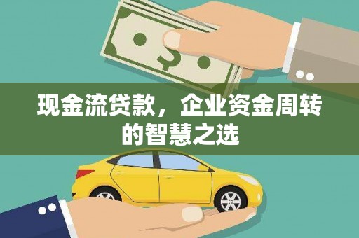 顺城现金流贷款，企业资金周转的智慧之选