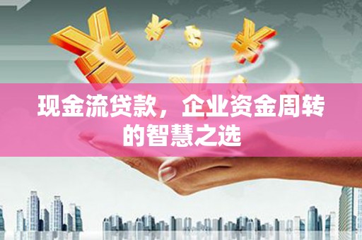 顺城现金流贷款，企业资金周转的智慧之选