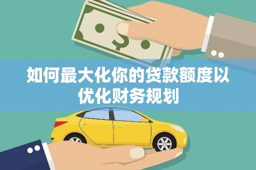 顺城如何最大化你的贷款额度以优化财务规划