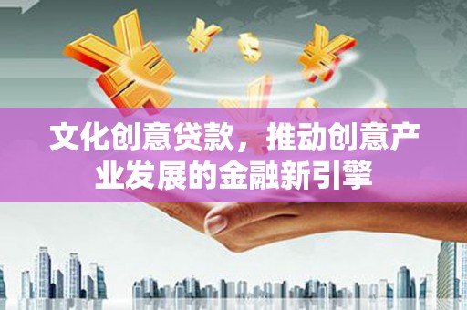 顺城文化创意贷款，推动创意产业发展的金融新引擎