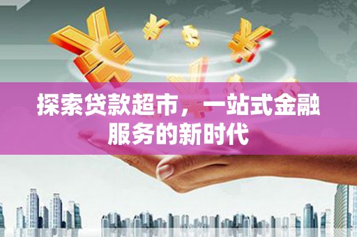 顺城探索贷款超市，一站式金融服务的新时代