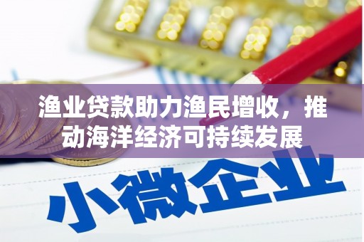 顺城渔业贷款助力渔民增收，推动海洋经济可持续发展