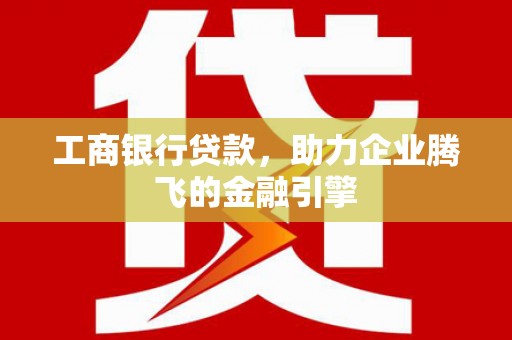 顺城工商银行贷款，助力企业腾飞的金融引擎