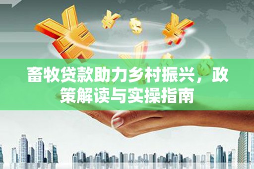 顺城畜牧贷款助力乡村振兴，政策解读与实操指南