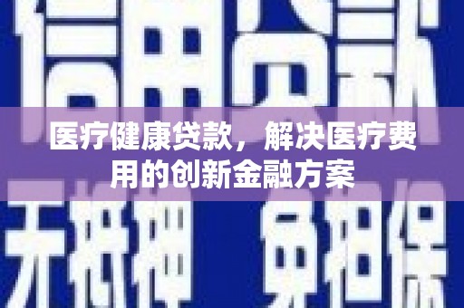顺城医疗健康贷款，解决医疗费用的创新金融方案