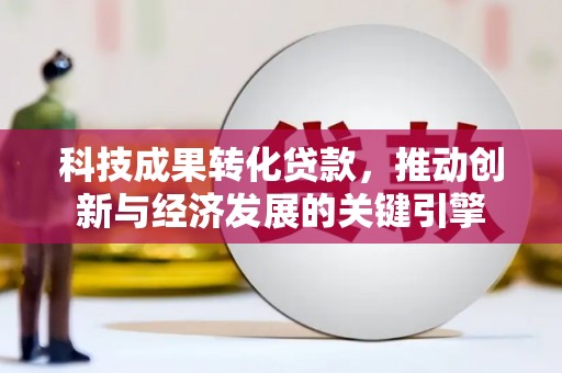 顺城科技成果转化贷款，推动创新与经济发展的关键引擎