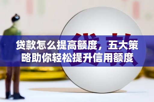 顺城贷款怎么提高额度，五大策略助你轻松提升信用额度