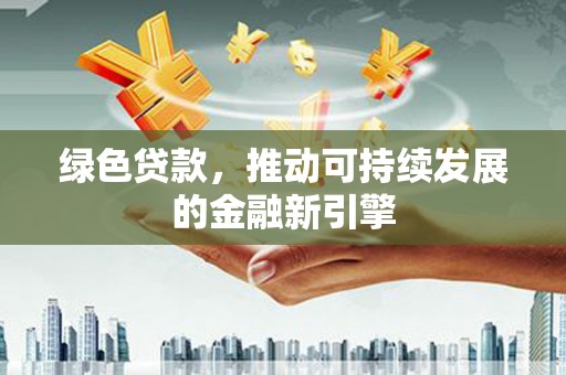 顺城绿色贷款，推动可持续发展的金融新引擎