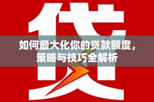 顺城如何最大化你的贷款额度，策略与技巧全解析