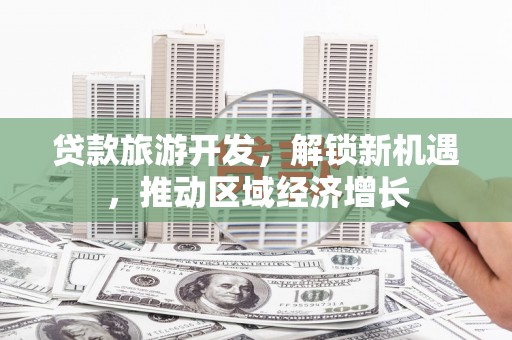 顺城贷款旅游开发，解锁新机遇，推动区域经济增长