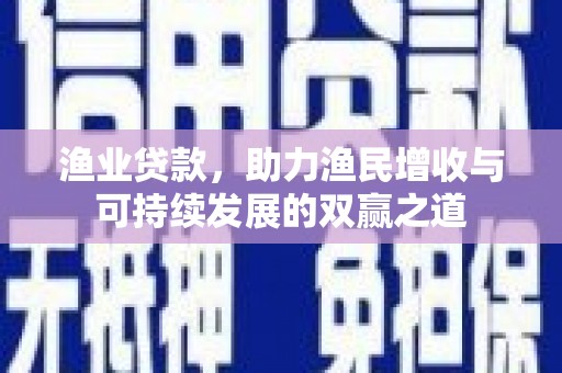 顺城渔业贷款，助力渔民增收与可持续发展的双赢之道