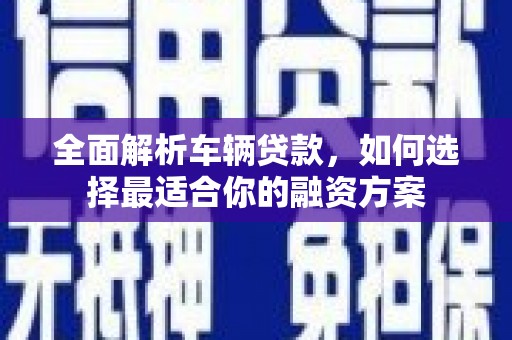 顺城全面解析车辆贷款，如何选择最适合你的融资方案