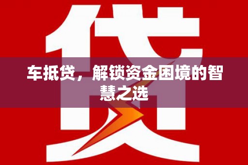 顺城车抵贷，解锁资金困境的智慧之选