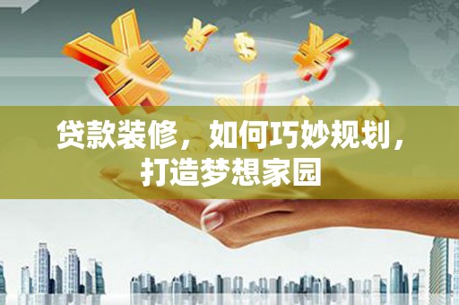 顺城贷款装修，如何巧妙规划，打造梦想家园