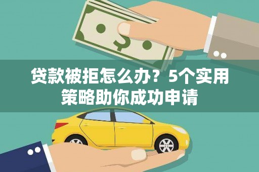 顺城贷款被拒怎么办？5个实用策略助你成功申请