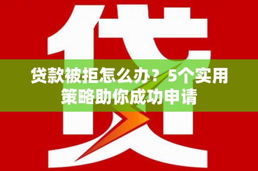 顺城贷款被拒怎么办？5个实用策略助你成功申请