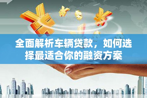 顺城全面解析车辆贷款，如何选择最适合你的融资方案