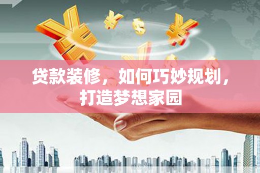 顺城贷款装修，如何巧妙规划，打造梦想家园