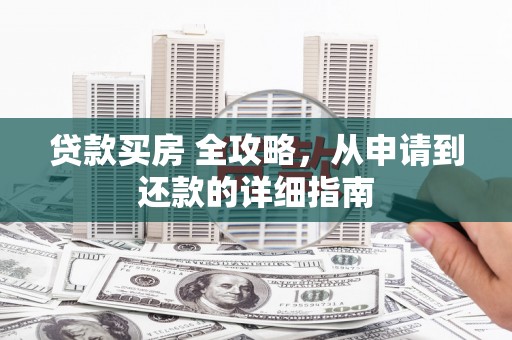 顺城贷款买房 全攻略，从申请到还款的详细指南
