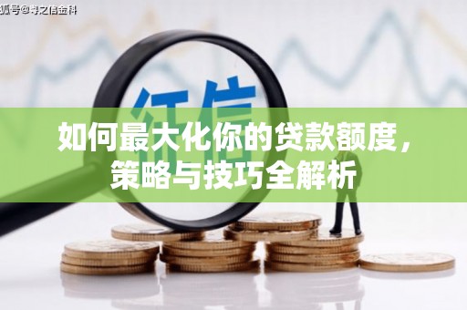 顺城如何最大化你的贷款额度，策略与技巧全解析