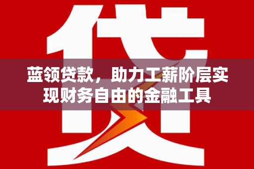 顺城蓝领贷款，助力工薪阶层实现财务自由的金融工具