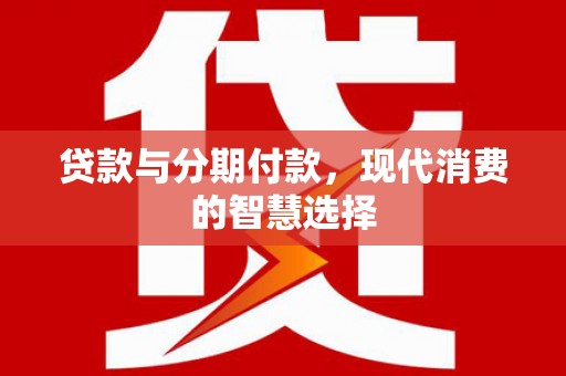 顺城贷款与分期付款，现代消费的智慧选择