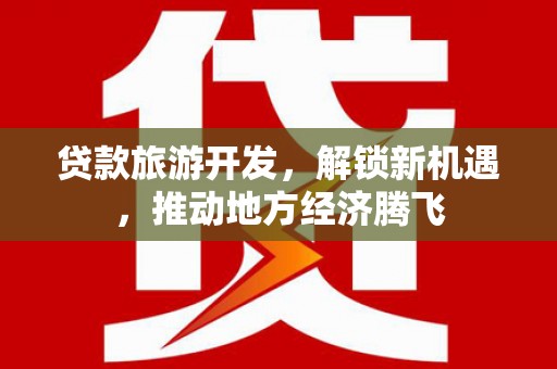 顺城贷款旅游开发，解锁新机遇，推动地方经济腾飞