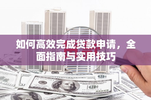 顺城如何高效完成贷款申请，全面指南与实用技巧