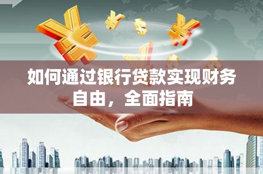 顺城如何通过银行贷款实现财务自由，全面指南