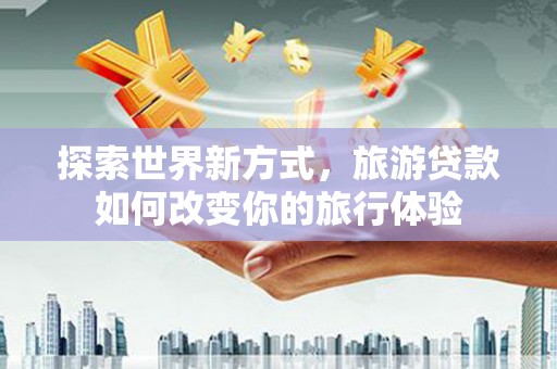 顺城探索世界新方式，旅游贷款如何改变你的旅行体验