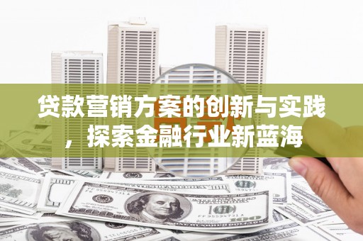 顺城贷款营销方案的创新与实践，探索金融行业新蓝海
