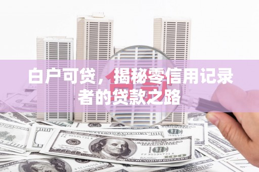 顺城白户可贷，揭秘零信用记录者的贷款之路