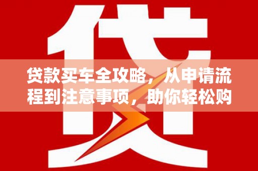 顺城贷款买车全攻略，从申请流程到注意事项，助你轻松购车