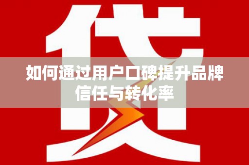 顺城如何通过用户口碑提升品牌信任与转化率