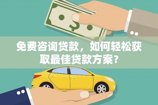 顺城免费咨询贷款，如何轻松获取最佳贷款方案？