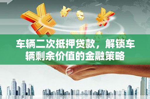 顺城车辆二次抵押贷款，解锁车辆剩余价值的金融策略