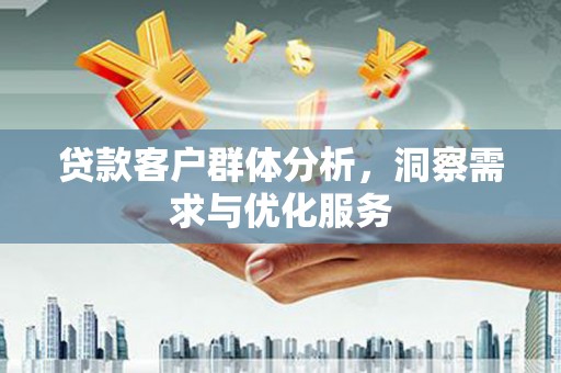 顺城贷款客户群体分析，洞察需求与优化服务